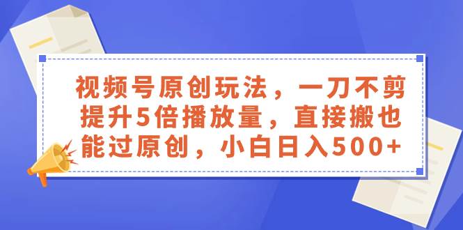 视频号原创玩法，一刀不剪提升5倍播放量，直接搬也能过原创，小白日入500+-智宝网创