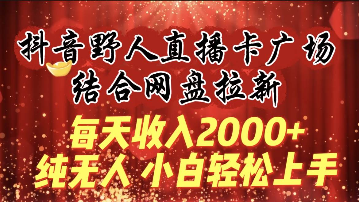 每天收入2000+，抖音野人直播卡广场，结合网盘拉新，纯无人，小白轻松上手-智宝网创