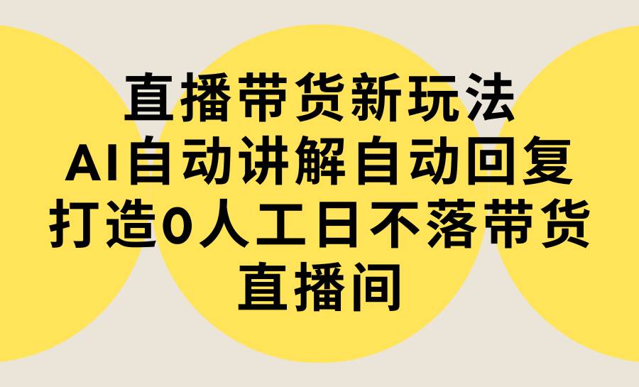 直播带货新玩法，AI自动讲解自动回复 打造0人工日不落带货直播间-教程+软件-智宝网创
