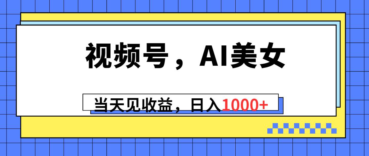 视频号，Ai美女，当天见收益，日入1000+-智宝网创