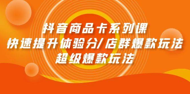抖音商品卡系列课：快速提升体验分/店群爆款玩法/超级爆款玩法-智宝网创