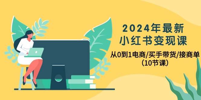2024年最新小红书变现课，从0到1电商/买手带货/接商单（10节课）-智宝网创