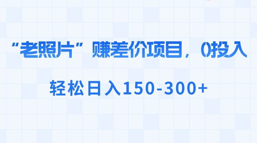“老照片”赚差价，0投入，轻松日入150-300+-智宝网创