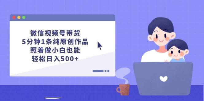 微信视频号带货，5分钟1条纯原创作品，照着做小白也能轻松日入500+-智宝网创