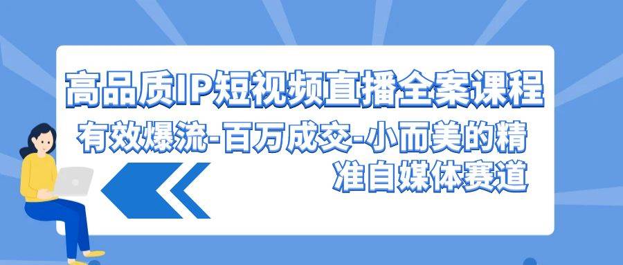 高品质 IP短视频直播-全案课程，有效爆流-百万成交-小而美的精准自媒体赛道-智宝网创