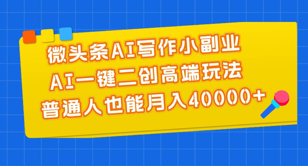 微头条AI写作小副业，AI一键二创高端玩法 普通人也能月入40000+-智宝网创