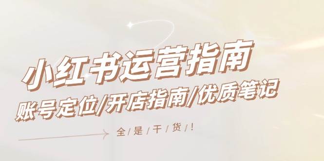 小红书运营指南，账号定位/开店指南/优质笔记/没有套路，全是经验-智宝网创