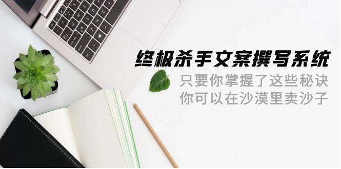 终极 杀手文案-撰写系统 只要你掌握了这些秘诀 你可以在沙漠里卖沙子-42节-智宝网创