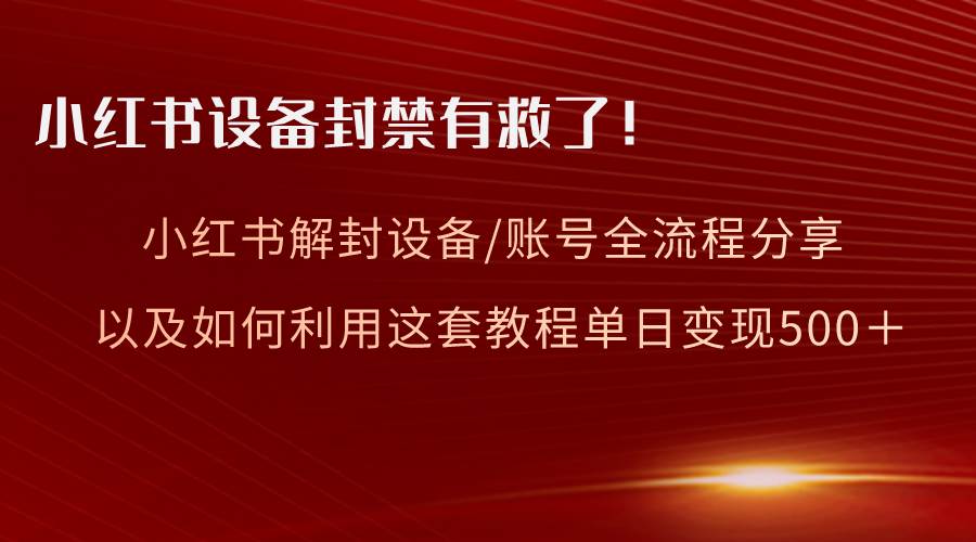小红书设备及账号解封全流程分享，亲测有效，以及如何利用教程变现-智宝网创