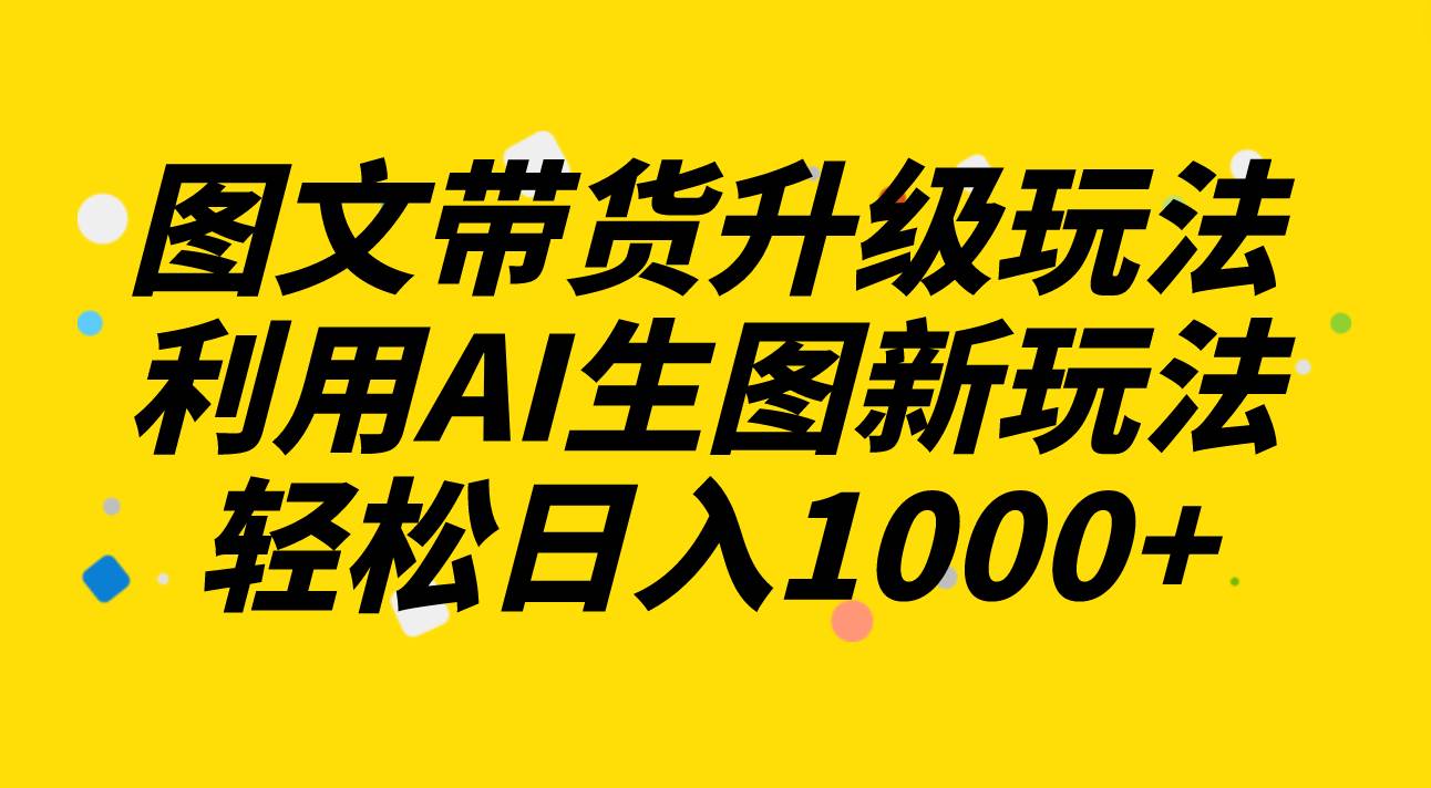 图文带货升级玩法2.0分享，利用AI生图新玩法，每天半小时轻松日入1000+-智宝网创