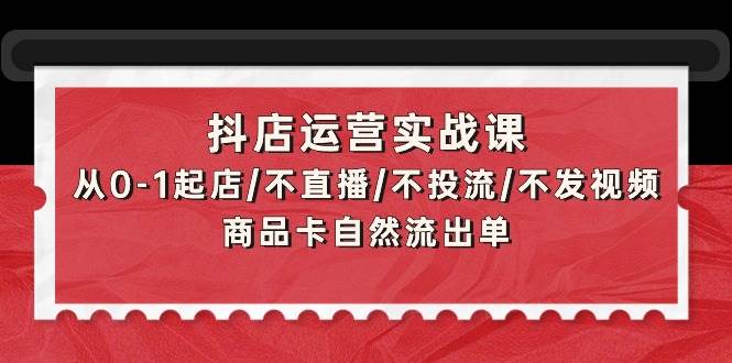 抖店运营实战课：从0-1起店/不直播/不投流/不发视频/商品卡自然流出单-智宝网创
