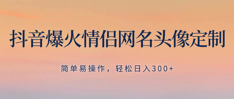 抖音爆火情侣网名头像定制，简单易操作，轻松日入300+，无需养号-智宝网创
