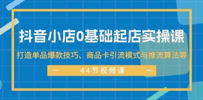 抖音小店0基础起店实操课，打造单品爆款技巧、商品卡引流模式与推流算法等-智宝网创