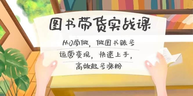 图书带货实战课2.0，从0学做，做图书账号运营变现，快速上手，高效起号涨粉-智宝网创