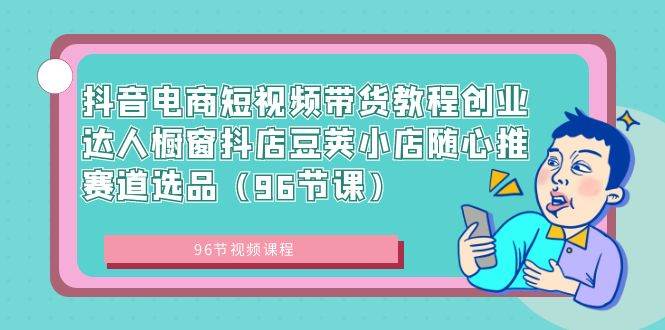 抖音电商短视频带货教程创业达人橱窗抖店豆荚小店随心推赛道选品（96节课）-智宝网创