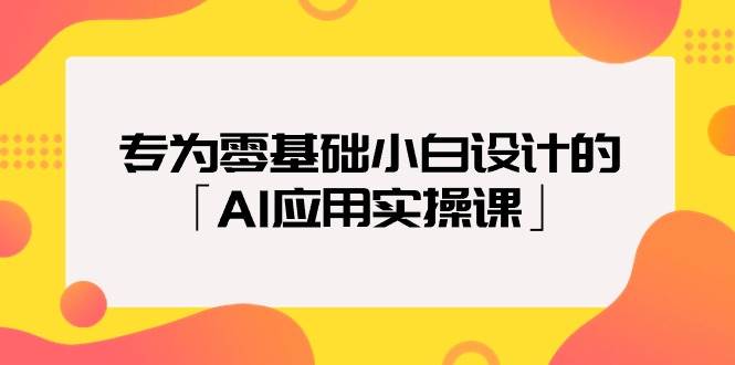专为零基础小白设计的「AI应用实操课」-智宝网创