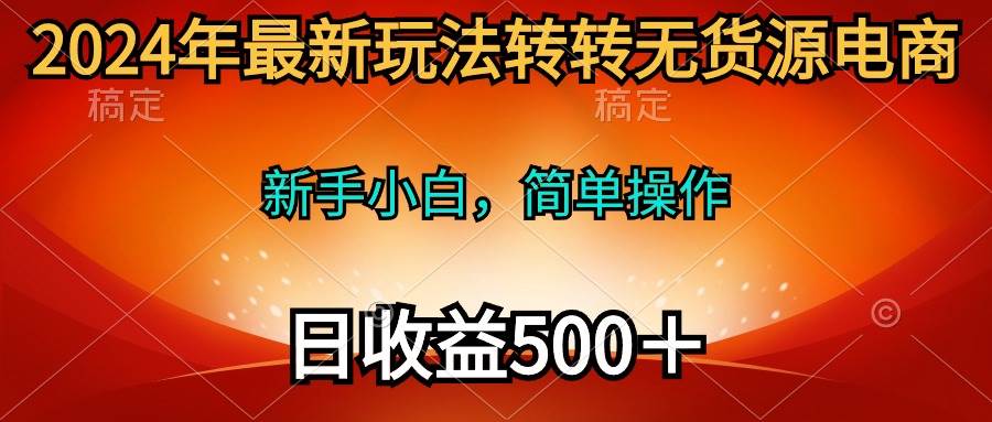 2024年最新玩法转转无货源电商，新手小白 简单操作，长期稳定 日收入500＋-智宝网创