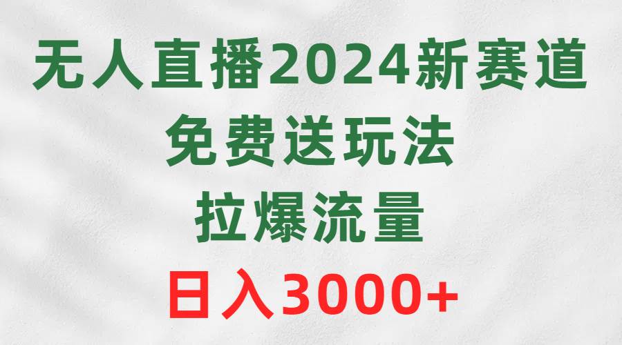 无人直播2024新赛道，免费送玩法，拉爆流量，日入3000+-智宝网创