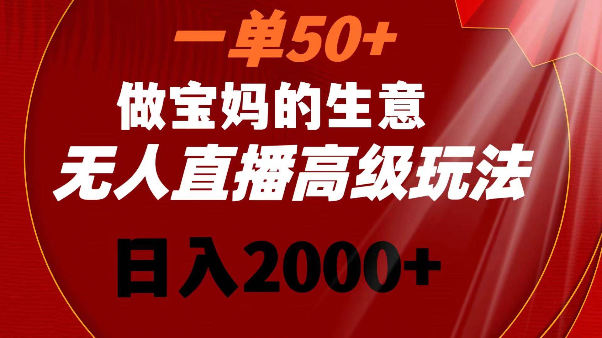 一单50+做宝妈的生意 无人直播高级玩法 日入2000+-智宝网创