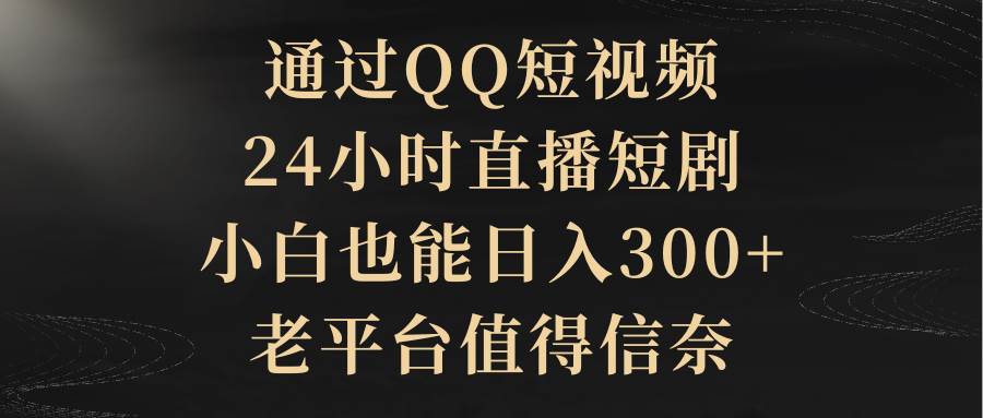 通过QQ短视频、24小时直播短剧，小白也能日入300+，老平台值得信赖-智宝网创