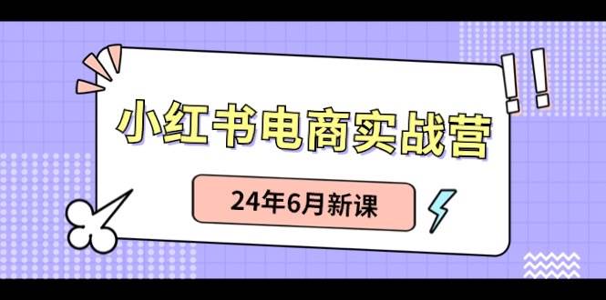 小红书电商实战营：小红书笔记带货和无人直播，24年6月新课-智宝网创