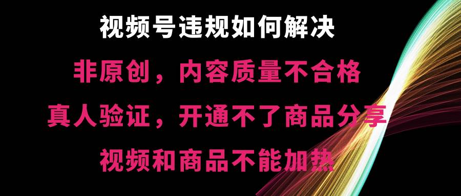 视频号【非原创，内容质量不合格，真人验证，开通不了商品分享功能，视频和商品不能加热】违规如何解决-智宝网创