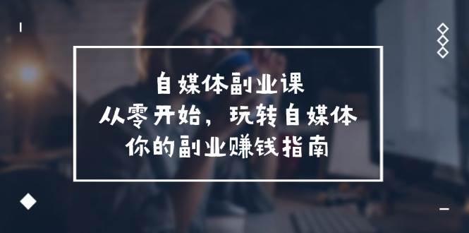 自媒体-副业课，从0开始，玩转自媒体——你的副业赚钱指南（58节课）-智宝网创