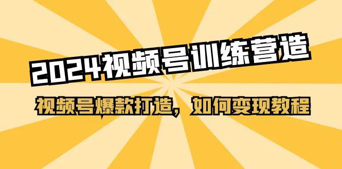 2024视频号训练营，视频号爆款打造，如何变现教程（20节课）-智宝网创