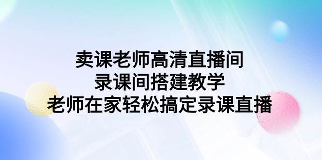 卖课老师高清直播间 录课间搭建教学，老师在家轻松搞定录课直播-智宝网创