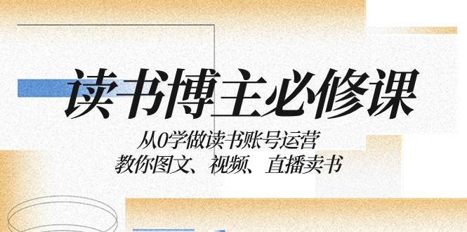 读书 博主 必修课：从0学做读书账号运营：教你图文、视频、直播卖书-智宝网创