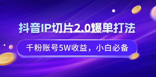 抖音IP切片2.0爆单打法，千粉账号5W收益，小白必备-智宝网创