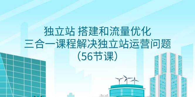独立站 搭建和流量优化，三合一课程解决独立站运营问题（56节课）-智宝网创