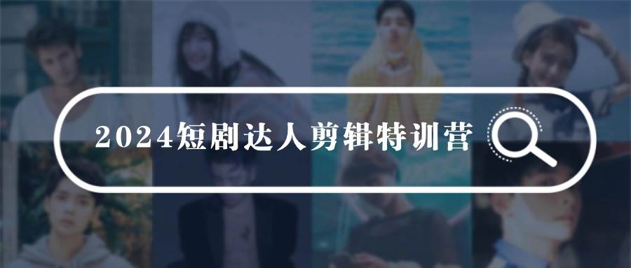 2024短剧达人剪辑特训营，适合宝爸宝妈的0基础剪辑训练营（51节课）-智宝网创