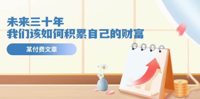 某公众号付费文《未来三十年，我们该如何积累自己的财富》-智宝网创