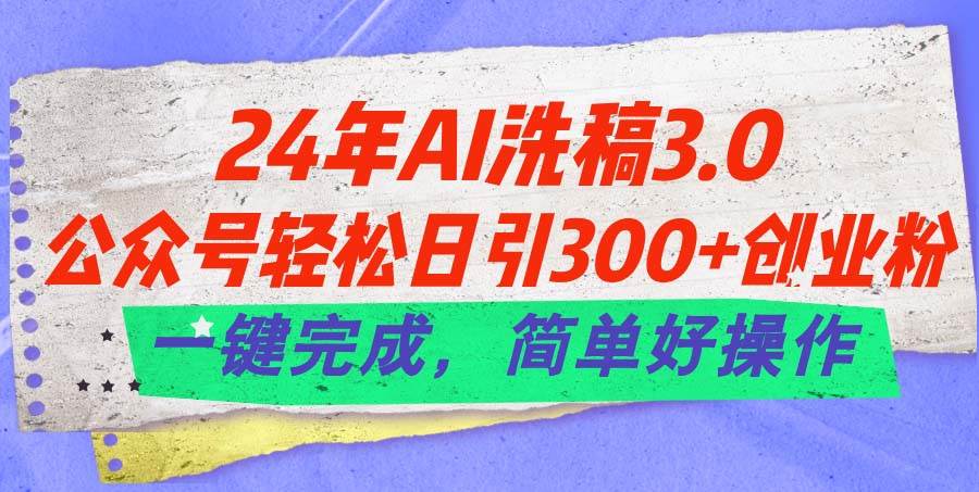 24年Ai洗稿3.0，公众号轻松日引300+创业粉，一键完成，简单好操作-智宝网创
