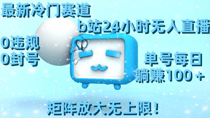 最新冷门赛道，b站24小时无人直播，0违规0封号，单号每日躺赚100＋，矩阵放大无上限！-智宝网创