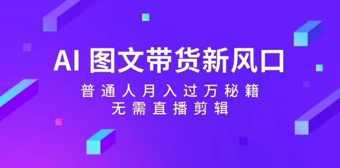 AI 图文带货新风口：普通人月入过万秘籍，无需直播剪辑-智宝网创