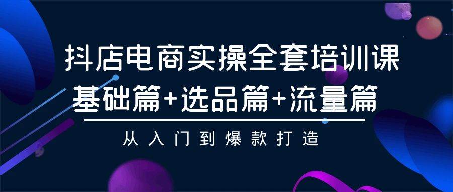 抖店电商实操全套培训课：基础篇+选品篇+流量篇，从入门到爆款打造-智宝网创