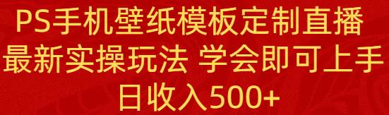 PS手机壁纸模板定制直播  最新实操玩法 学会即可上手 日收入500+-智宝网创