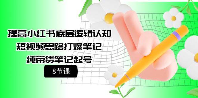 提高小红书底层逻辑认知+短视频思路打爆笔记+纯带货笔记起号（8节课）-智宝网创