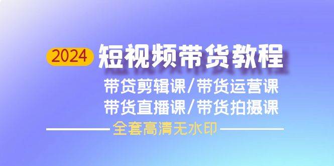2024短视频带货教程，剪辑课+运营课+直播课+拍摄课（全套高清无水印）-智宝网创