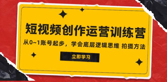 2023短视频创作运营训练营，从0~1账号起步，学会底层逻辑思维 拍摄方法-智宝网创