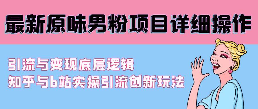 最新原味男粉项目详细操作 引流与变现底层逻辑+知乎与b站实操引流创新玩法-智宝网创