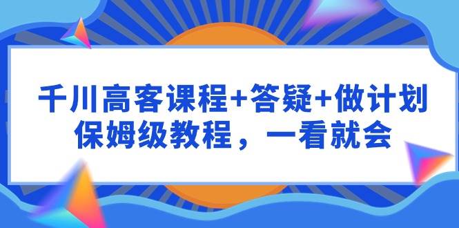 千川 高客课程+答疑+做计划，保姆级教程，一看就会-智宝网创