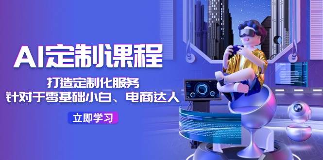AI-定制课程，打造 定制化服务（针对于零基础小白、电商达人）36节课-智宝网创