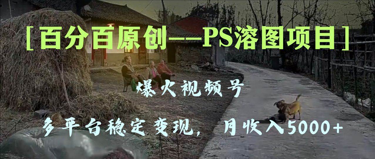 百分百原创，多平台稳定变现5000+，爆火视频号的PS溶图项目，手把手教你上手！-智宝网创