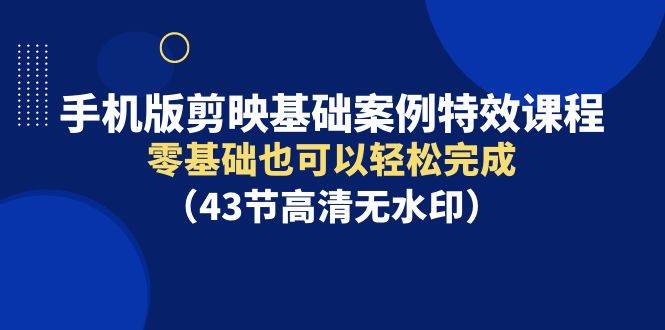 手机版剪映基础案例特效课程，零基础也可以轻松完成（43节高清无水印）-智宝网创