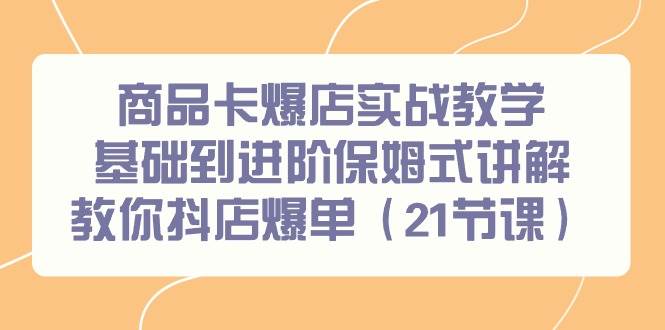 商品卡爆店实战教学，基础到进阶保姆式讲解教你抖店爆单（21节课）-智宝网创