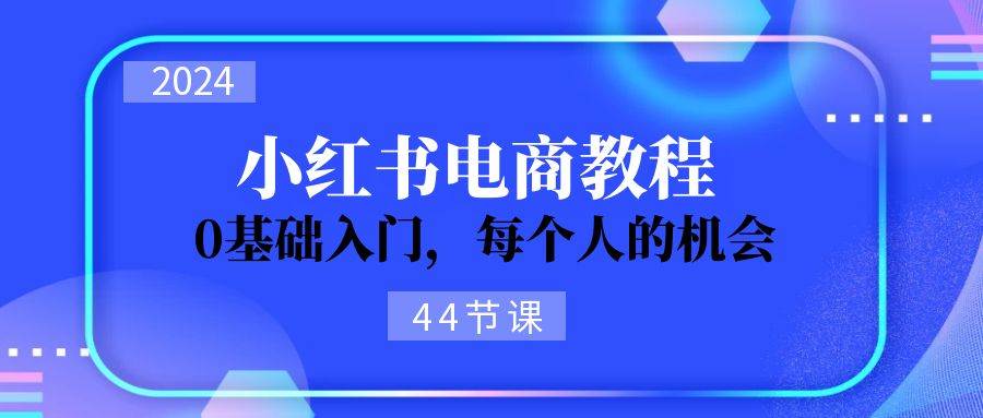 2024从0-1学习小红书电商，0基础入门，每个人的机会（44节）-智宝网创