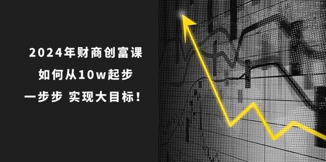 2024年 财商-创富课：如何从10w起步，一步步 实现大目标！-智宝网创